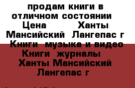 продам книги в отличном состоянии › Цена ­ 200 - Ханты-Мансийский, Лангепас г. Книги, музыка и видео » Книги, журналы   . Ханты-Мансийский,Лангепас г.